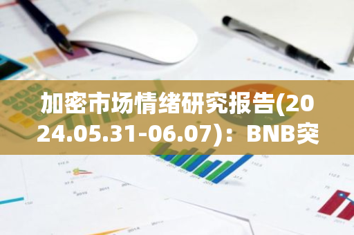 加密市场情绪研究报告(2024.05.31-06.07)：BNB突破历史新高市值超1000亿美金