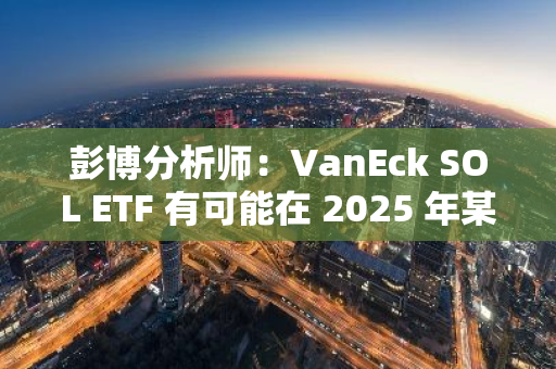 彭博分析师：VanEck SOL ETF 有可能在 2025 年某个时间推出