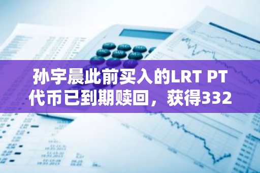 孙宇晨此前买入的LRT PT代币已到期赎回，获得332万美元收益