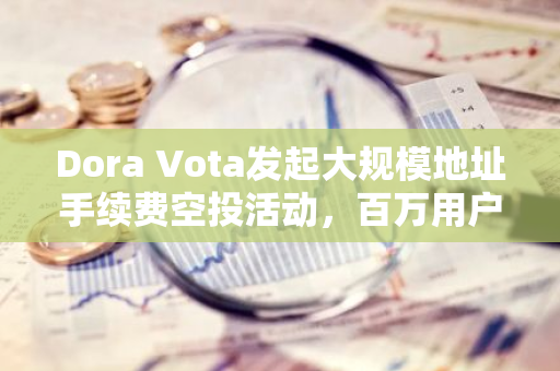 Dora Vota发起大规模地址手续费空投活动，百万用户将受益