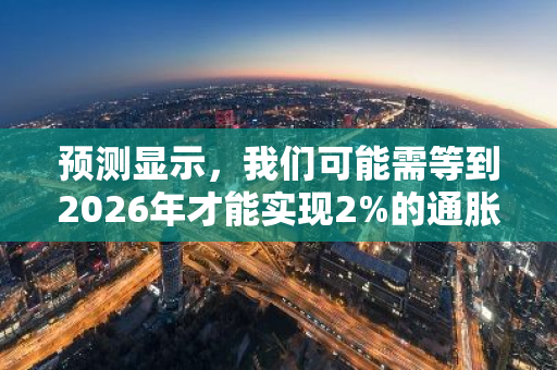预测显示，我们可能需等到2026年才能实现2%的通胀率目标，这引发了对未来经济走势的关注。