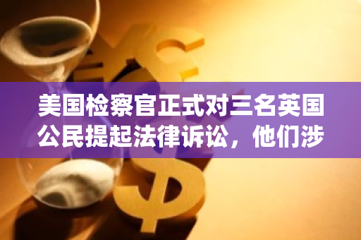美国检察官正式对三名英国公民提起法律诉讼，他们涉嫌参与2021年“Evolved Apes”系列NFT诈骗案