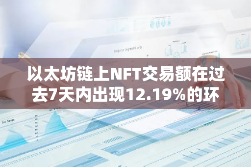 以太坊链上NFT交易额在过去7天内出现12.19%的环比下滑，市场动态值得关注
