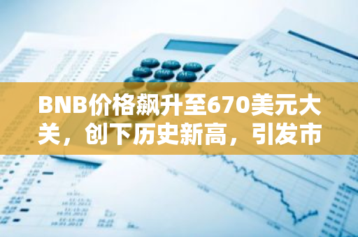 BNB价格飙升至670美元大关，创下历史新高，引发市场热议