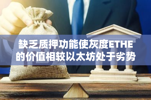缺乏质押功能使灰度ETHE的价值相较以太坊处于劣势