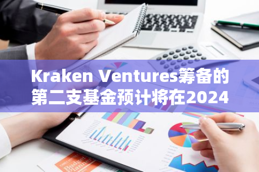 Kraken Ventures筹备的第二支基金预计将在2024年下半年推出