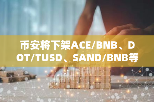 币安将下架ACE/BNB、DOT/TUSD、SAND/BNB等现货交易对