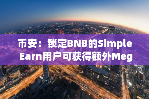 币安：锁定BNB的Simple Earn用户可获得额外Megadrop和Launchpool空投