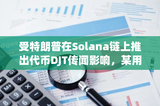 受特朗普在Solana链上推出代币DJT传闻影响，某用户以125万美元出售TRUMP代币