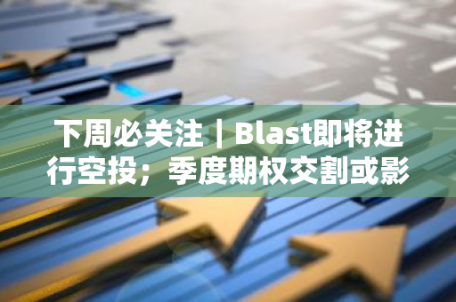 下周必关注｜Blast即将进行空投；季度期权交割或影响短线行情（6.24-6.30）