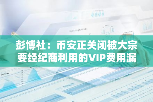 彭博社：币安正关闭被大宗要经纪商利用的VIP费用漏洞