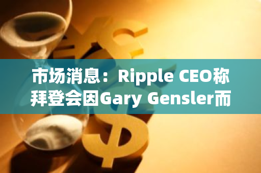 市场消息：Ripple CEO称拜登会因Gary Gensler而输掉美国大选