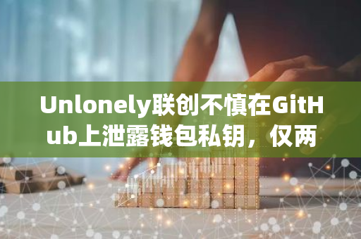 Unlonely联创不慎在GitHub上泄露钱包私钥，仅两分钟内资金被迅速窃取一空