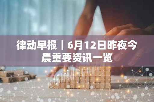 律动早报｜6月12日昨夜今晨重要资讯一览