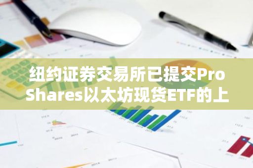 纽约证券交易所已提交ProShares以太坊现货ETF的上市申请，目前正等待美国证券交易委员会的审批