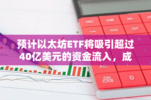 预计以太坊ETF将吸引超过40亿美元的资金流入，成为加密货币市场的新热点