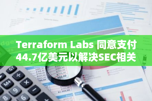 Terraform Labs 同意支付44.7亿美元以解决SEC相关法律诉讼