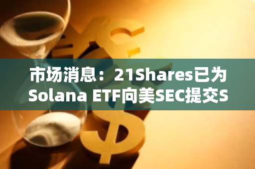 市场消息：21Shares已为Solana ETF向美SEC提交S-1文件