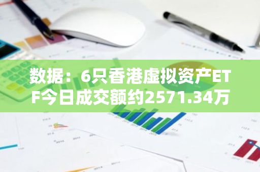 数据：6只香港虚拟资产ETF今日成交额约2571.34万港元