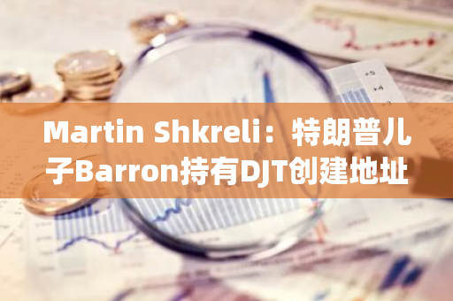 Martin Shkreli：特朗普儿子Barron持有DJT创建地址的私钥