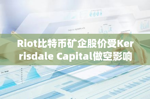 Riot比特币矿企股价受Kerrisdale Capital做空影响下跌6%，市场反应剧烈