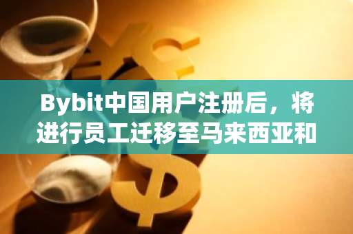 Bybit中国用户注册后，将进行员工迁移至马来西亚和迪拜，以提升全球服务能力