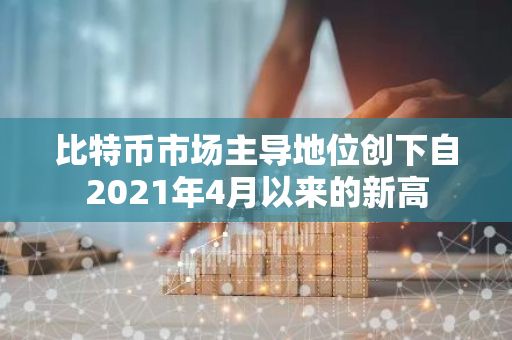 比特币市场主导地位创下自2021年4月以来的新高