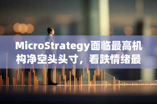 MicroStrategy面临最高机构净空头头寸，看跌情绪最强