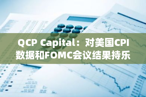 QCP Capital：对美国CPI数据和FOMC会议结果持乐观态度