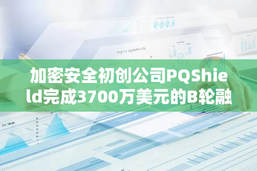 加密安全初创公司PQShield完成3700万美元的B轮融资