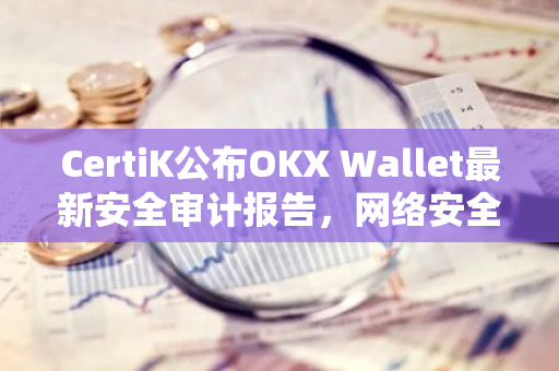 CertiK公布OKX Wallet最新安全审计报告，网络安全评分排名第一