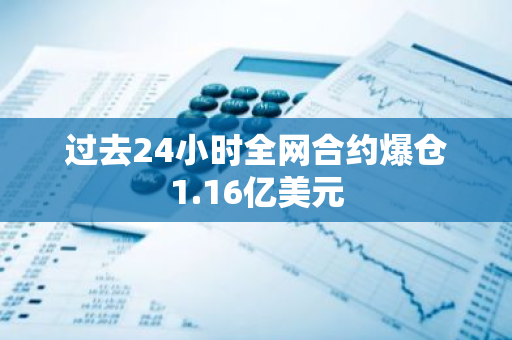 过去24小时全网合约爆仓1.16亿美元