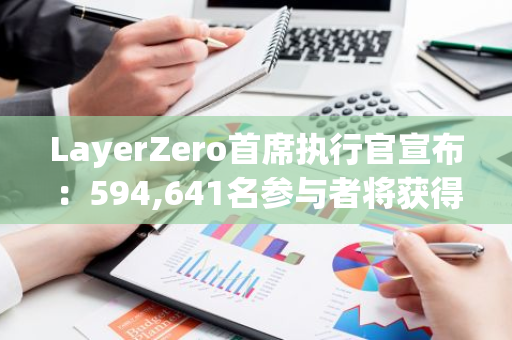 LayerZero首席执行官宣布：594,641名参与者将获得空投，早期交易者将获得3倍奖励