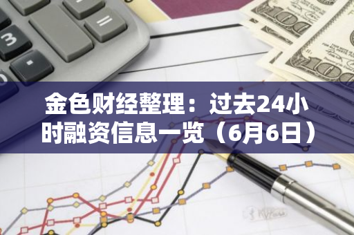 金色财经整理：过去24小时融资信息一览（6月6日）