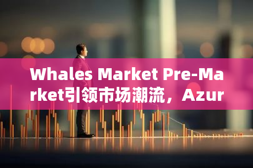 Whales Market Pre-Market引领市场潮流，Azuro Protocol（AZUR）全新上线