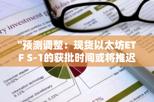 "预测调整：现货以太坊ETF S-1的获批时间或将推迟至7月4日之后"