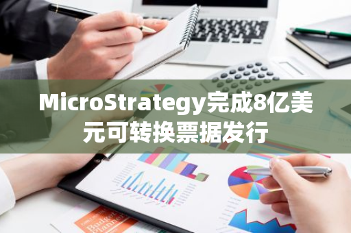 MicroStrategy完成8亿美元可转换票据发行