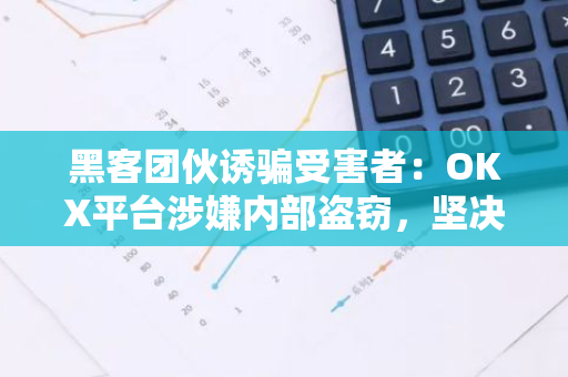 黑客团伙诱骗受害者：OKX平台涉嫌内部盗窃，坚决不推卸责任且绝不屈服于威胁