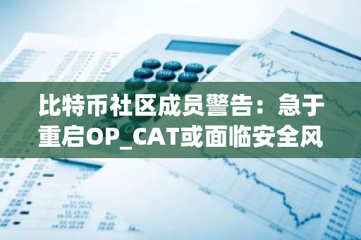比特币社区成员警告：急于重启OP_CAT或面临安全风险