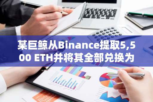 某巨鲸从Binance提取5,500 ETH并将其全部兑换为stETH