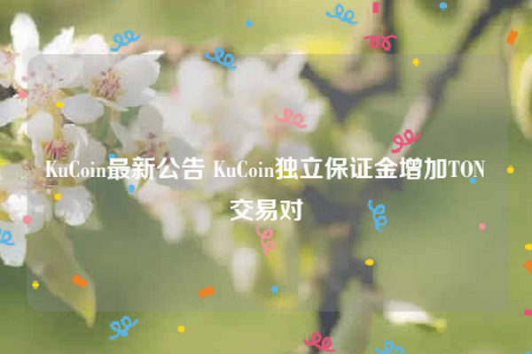 KuCoin最新公告 KuCoin独立保证金增加TON交易对