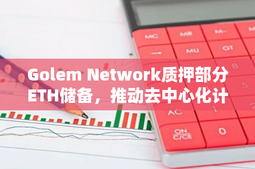 Golem Network质押部分ETH储备，推动去中心化计算平台的发展