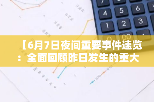 【6月7日夜间重要事件速览：全面回顾昨日发生的重大动态与关键进展】