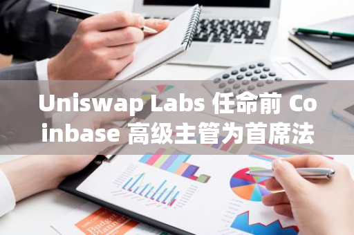 Uniswap Labs 任命前 Coinbase 高级主管为首席法律官，强化合规与监管能力
