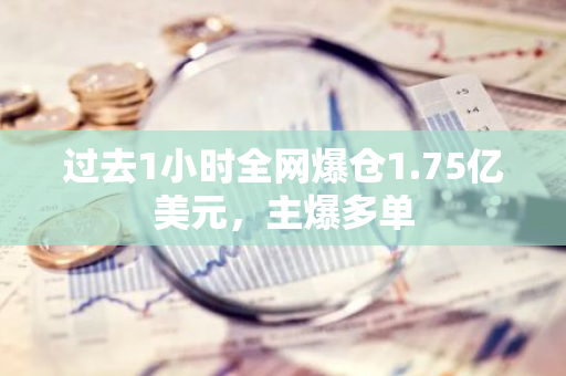 过去1小时全网爆仓1.75亿美元，主爆多单