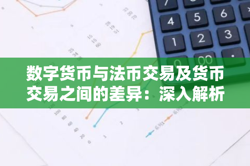 数字货币与法币交易及货币交易之间的差异：深入解析与比较