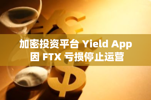 加密投资平台 Yield App 因 FTX 亏损停止运营