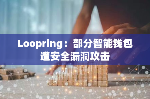 Loopring：部分智能钱包遭安全漏洞攻击