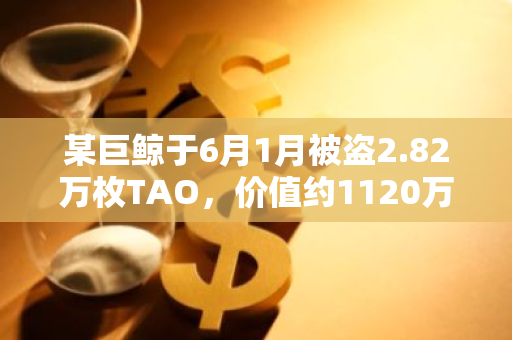 某巨鲸于6月1月被盗2.82万枚TAO，价值约1120万美元