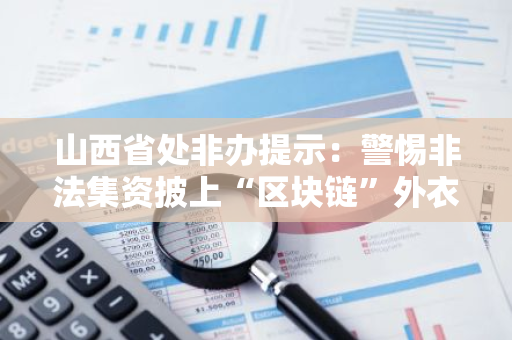 山西省处非办提示：警惕非法集资披上“区块链”外衣